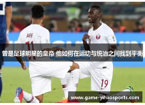 曾是足球明星的皇帝 他如何在运动与统治之间找到平衡