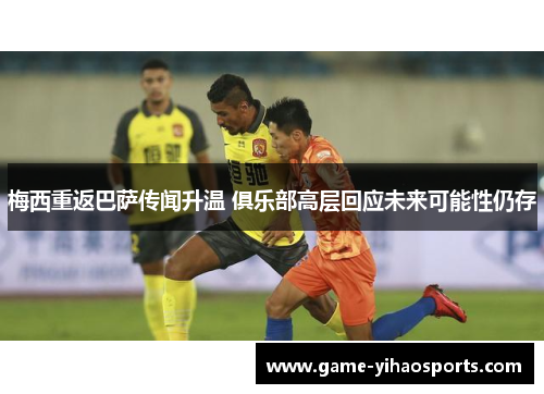 梅西重返巴萨传闻升温 俱乐部高层回应未来可能性仍存