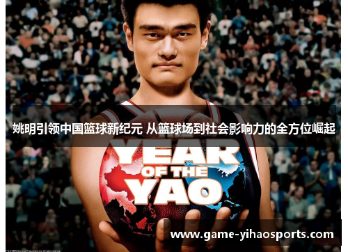 姚明引领中国篮球新纪元 从篮球场到社会影响力的全方位崛起