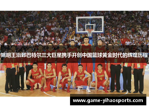 姚明王治郅巴特尔三大巨星携手开创中国篮球黄金时代的辉煌历程