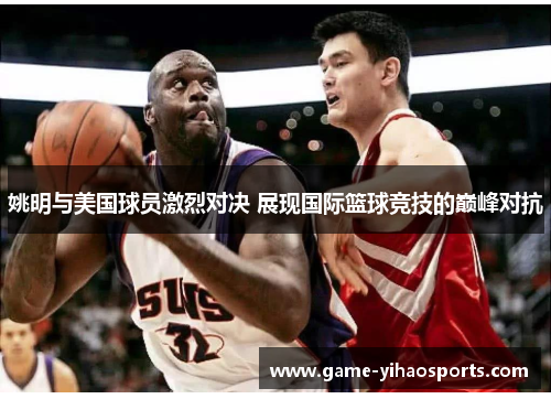 姚明与美国球员激烈对决 展现国际篮球竞技的巅峰对抗