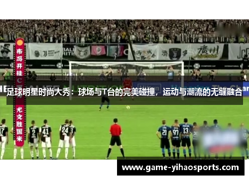 足球明星时尚大秀：球场与T台的完美碰撞，运动与潮流的无缝融合