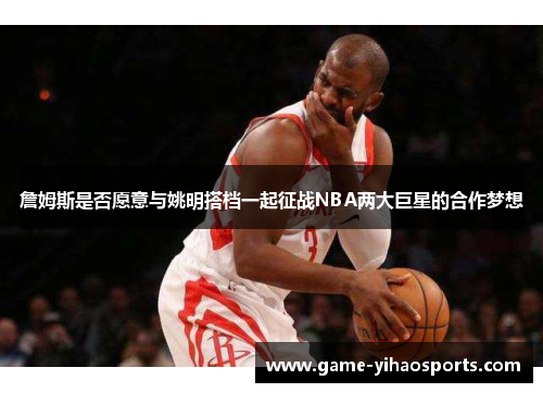詹姆斯是否愿意与姚明搭档一起征战NBA两大巨星的合作梦想