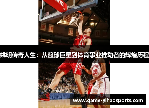 姚明传奇人生：从篮球巨星到体育事业推动者的辉煌历程