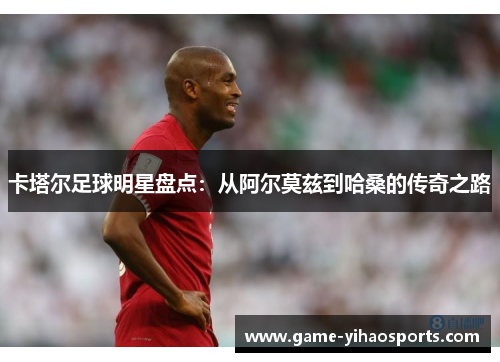 卡塔尔足球明星盘点：从阿尔莫兹到哈桑的传奇之路