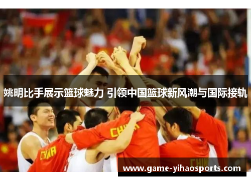 姚明比手展示篮球魅力 引领中国篮球新风潮与国际接轨