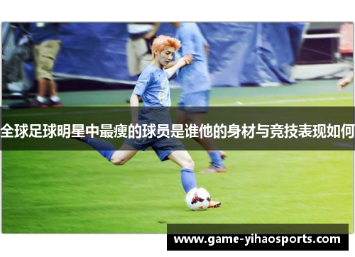 全球足球明星中最瘦的球员是谁他的身材与竞技表现如何
