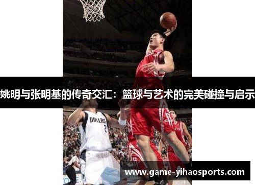 姚明与张明基的传奇交汇：篮球与艺术的完美碰撞与启示