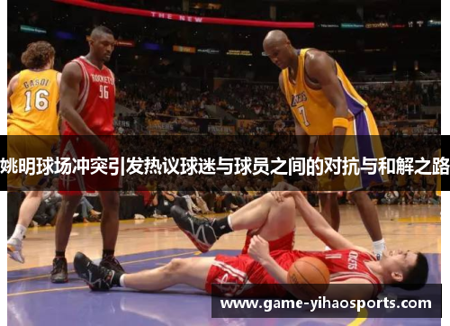 姚明球场冲突引发热议球迷与球员之间的对抗与和解之路