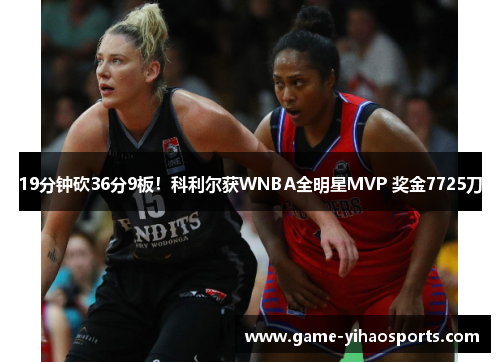 19分钟砍36分9板！科利尔获WNBA全明星MVP 奖金7725刀