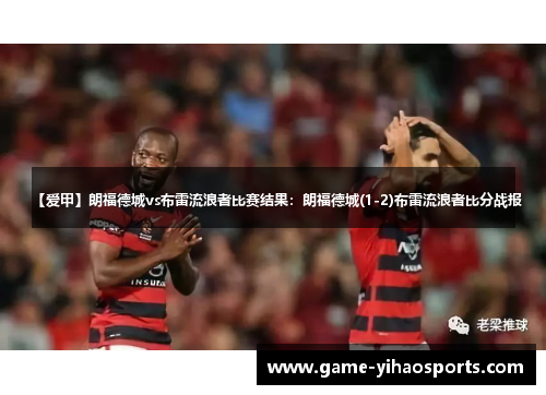 【爱甲】朗福德城vs布雷流浪者比赛结果：朗福德城(1-2)布雷流浪者比分战报