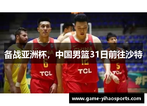 备战亚洲杯，中国男篮31日前往沙特