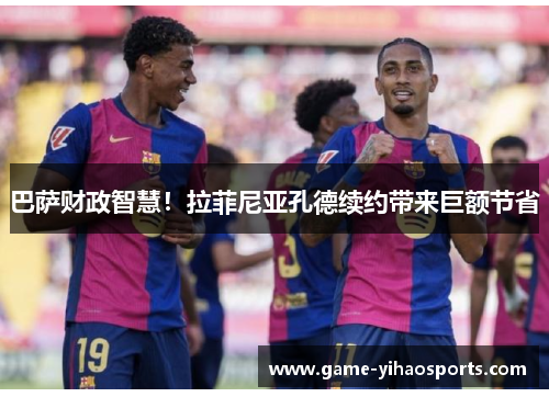 巴萨财政智慧！拉菲尼亚孔德续约带来巨额节省